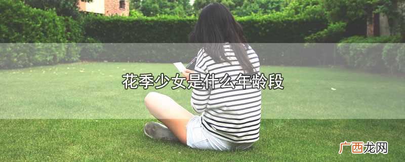 花季少女一般指多少年龄 花季少女是什么年龄段