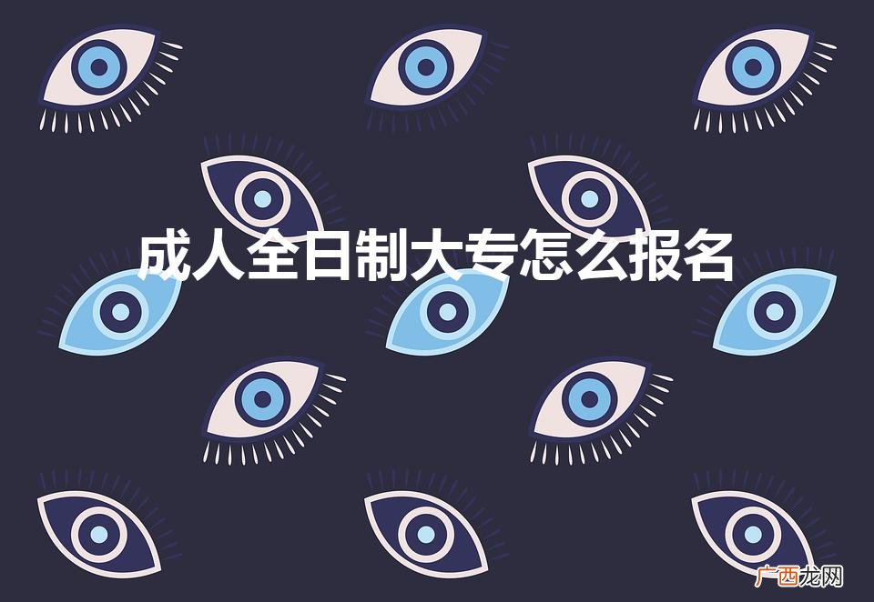 如何弄一个全日制大专 成人全日制大专怎么报名