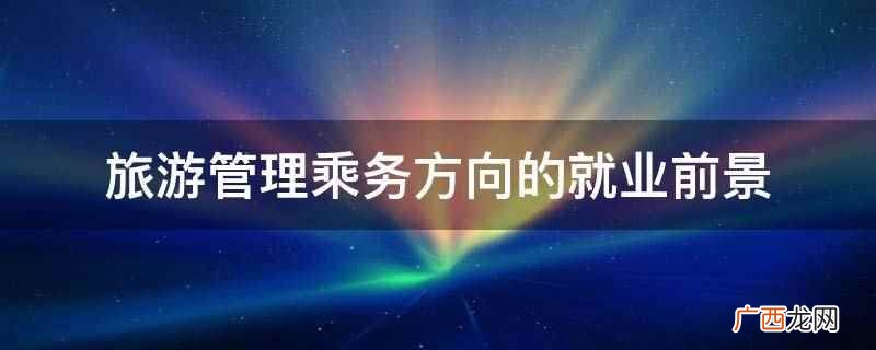 大专女生旅游管理就业方向及前景 旅游管理乘务方向的就业前景