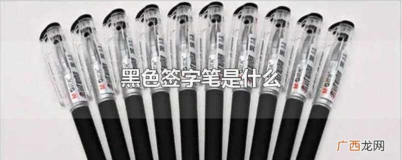 黑色签字笔是什么笔 黑色签字笔是什么