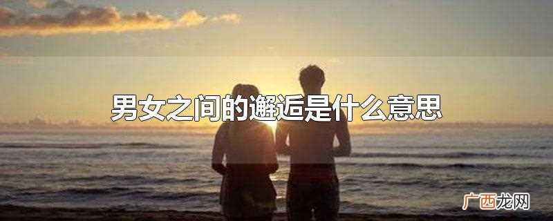 女人说邂逅是什么意思 男女之间的邂逅是什么意思