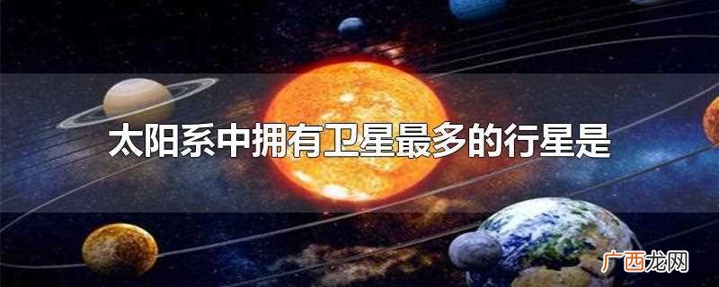 太阳系中拥有卫星最多的行星 太阳系中拥有卫星最多的行星是