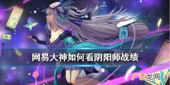 网易大神如何看阴阳师 网易大神如何看阴阳师战绩