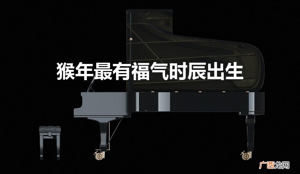 猴年最有福气时辰出生（属猴的人命运如何)