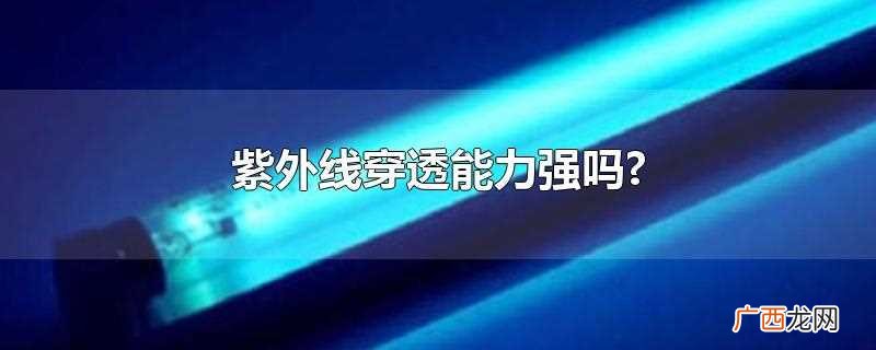 紫外线穿透能力不强 紫外线穿透能力强吗