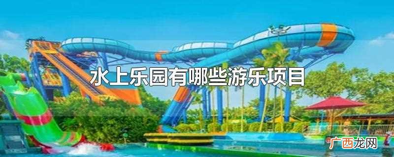 水上乐园有哪些游乐项目名字 水上乐园有哪些游乐项目