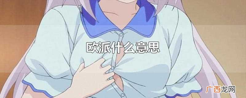 欧派是一个ACGN界的网络用语 欧派什么意思