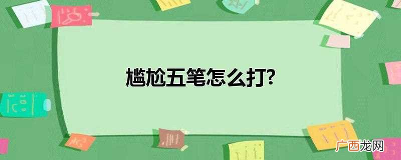 尴尬五笔怎么打出来的 尴尬五笔怎么打