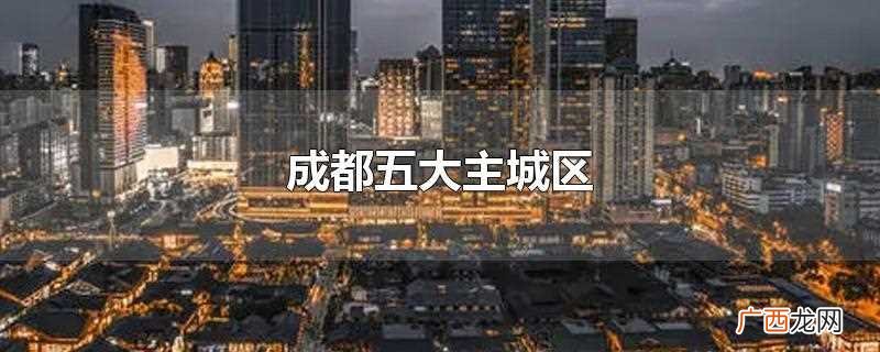成都五大主城区有哪些 成都五大主城区