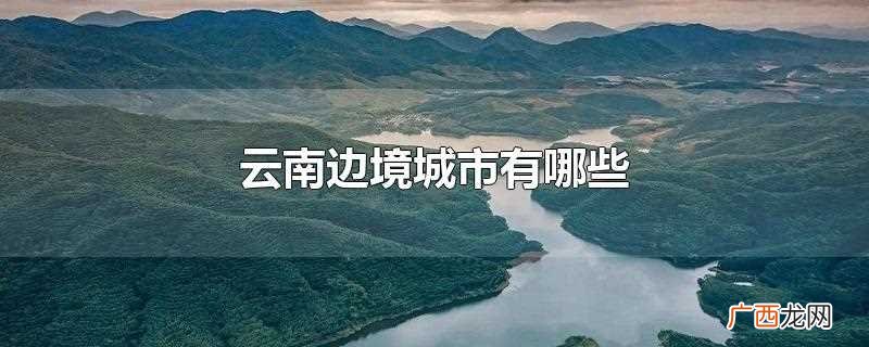 云南有哪些边境城市 云南边境城市有哪些