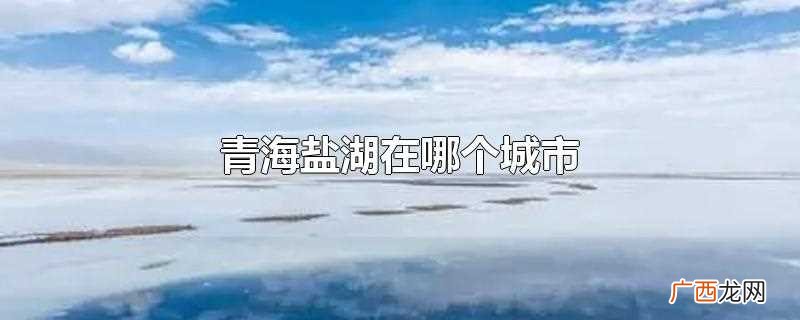 青海盐湖在哪里哪个州 青海盐湖在哪个城市