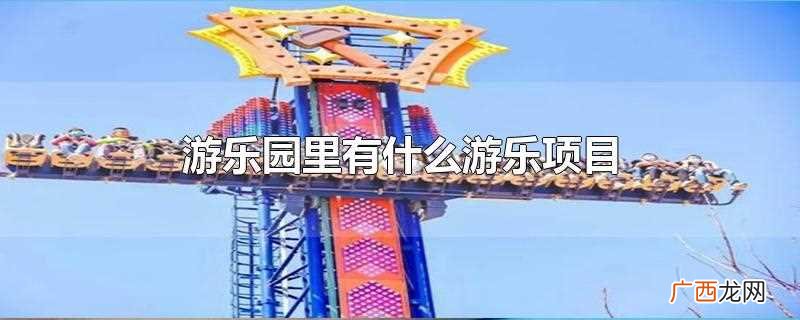 游乐园里有什么游乐项目100个 游乐园里有什么游乐项目