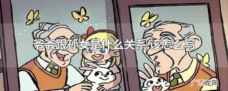 爷爷跟孙女是祖孙关系吗 爷爷跟孙女是什么关系,该怎么写