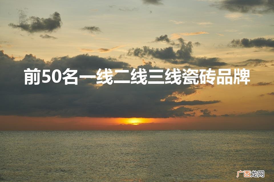 瓷砖一线二线品牌有哪些 前50名一线二线三线瓷砖品牌