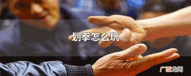 划拳是用嘴和手相互配合的一种面对面玩的游戏 划拳怎么玩