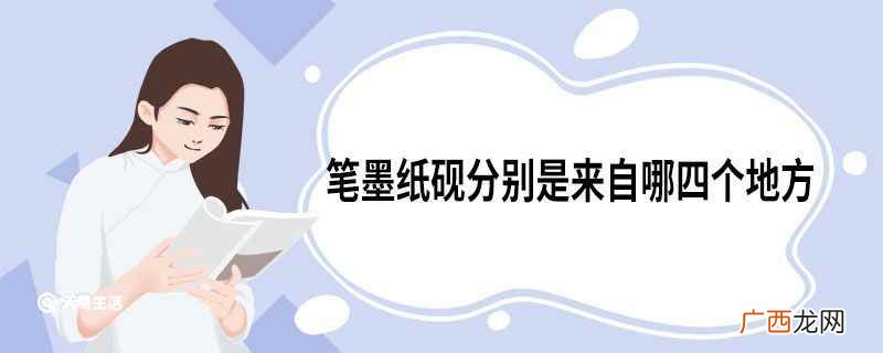 笔墨纸砚起源于哪个时期 笔墨纸砚分别是来自哪四个地方