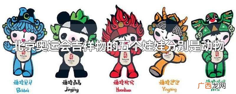北京奥运会的吉祥福娃 北京奥运会吉祥物的五个娃娃分别是动物