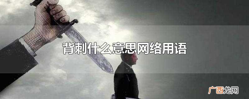 背刺的意思是突然变卦、背后刺刀子等 背刺什么意思网络用语
