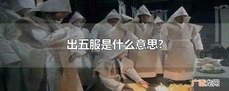 出五服是什么意思啊 出五服是什么意思