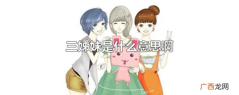 三姊妹的意思是兄弟姐妹有三个 三姊妹是什么意思啊