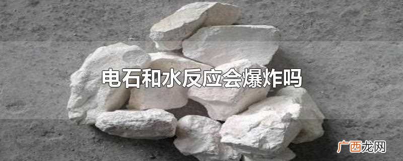 电石和水反应 电石和水反应会爆炸吗