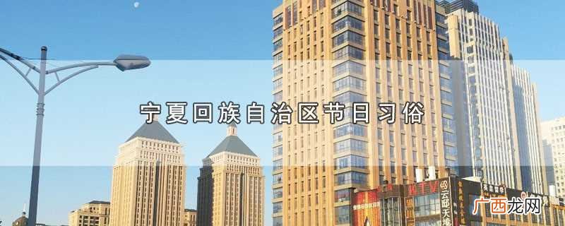 宁夏回族自治区有哪些节日习俗 宁夏回族自治区节日习俗