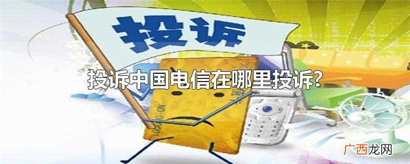 投诉中国电信首先要打1000向电信投诉 投诉中国电信在哪里投诉