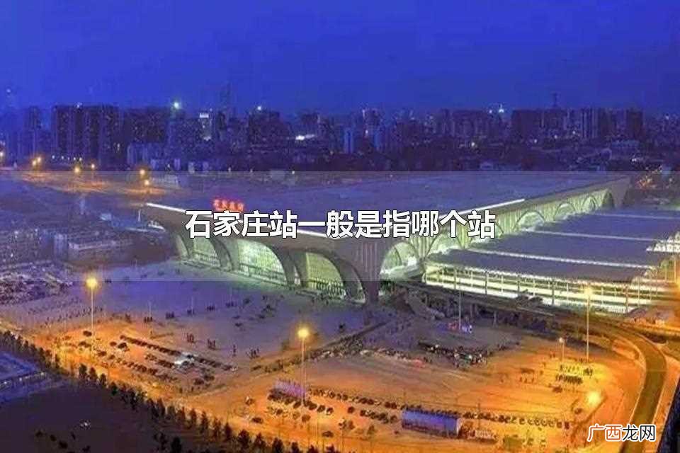 石家庄站是中国重要的铁路枢纽站 石家庄站一般是指哪个站
