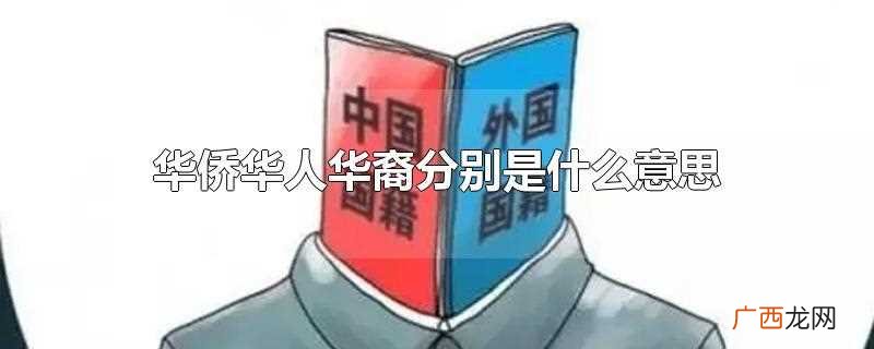 华人华侨华裔分别是什么意思 华人和华侨华裔三者有什么区别