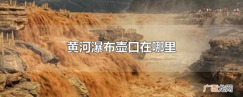 黄河壶口瀑布壶口在哪里 黄河瀑布壶口在哪里
