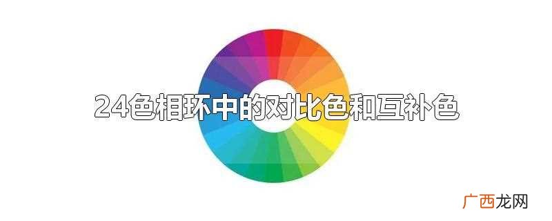 色相环中互补色的一些讲解 24色相环中的对比色和互补色