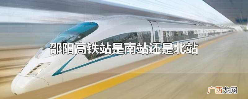 邵阳高铁站是北站还是西站 邵阳高铁站是南站还是北站