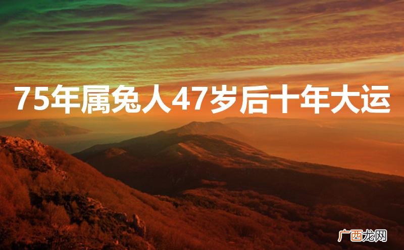 75年属兔人47岁后十年大运