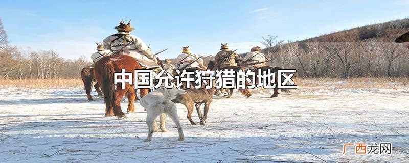 有黑龙江的桃山国际狩猎场、山西的东方 中国允许狩猎的地区