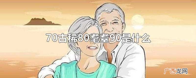 70古稀80耄耋90是什么意思 70古稀80耄耋90是什么