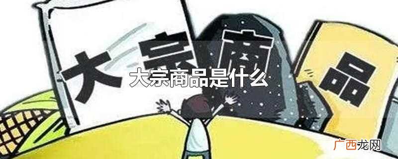 大宗商品具有9个特点:供需量大、原产地、原材料、国家统一限价 大宗商品是什么