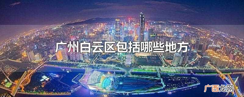 广州白云区下辖松洲街道、景泰街道等20个街道 广州白云区包括哪些地方