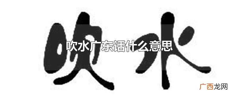 广东话的吹水是什么意思 吹水广东话什么意思