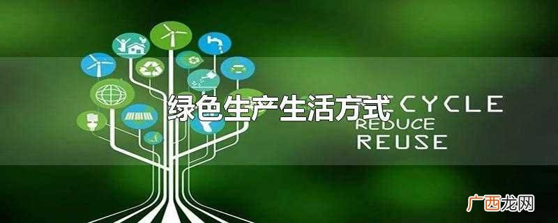 绿色生产生活方式理念 绿色生产生活方式有哪些