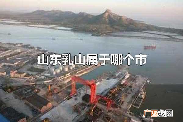 山东乳山市是一个县级市 山东乳山属于哪个市