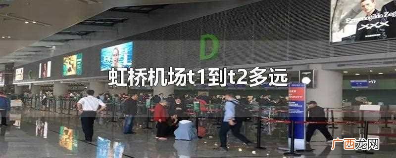 虹桥机场t1到t2多久 虹桥机场t1到t2多远