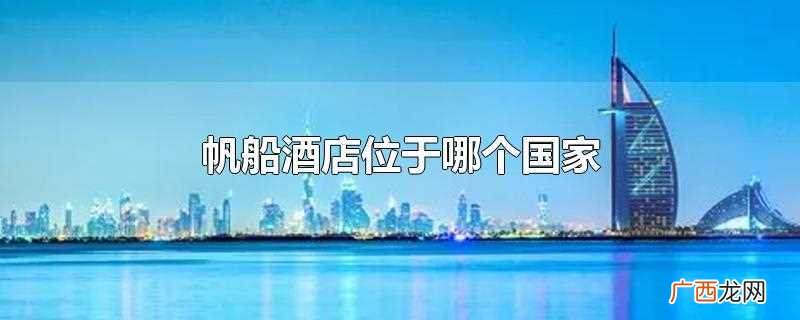 阿拉伯联合酋长国迪拜著名地标建筑 帆船酒店位于哪个国家