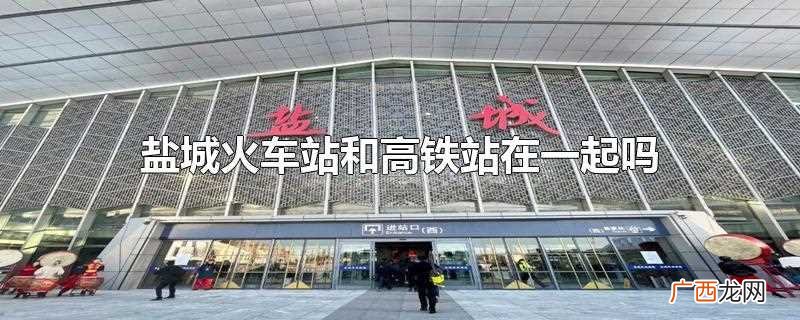 盐城火车站与高铁站是一回事吗 盐城火车站和高铁站在一起吗