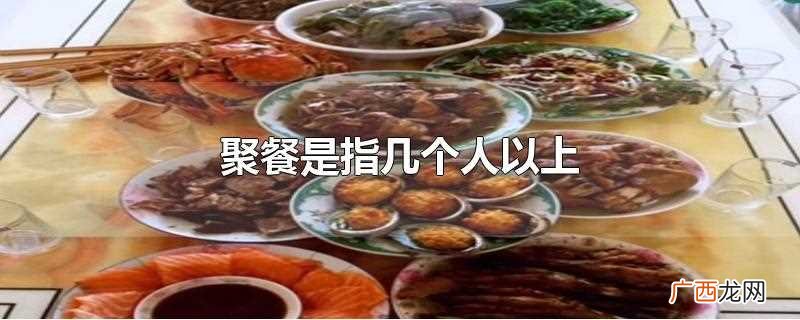 几个人以上才算聚餐 聚餐指几人以上
