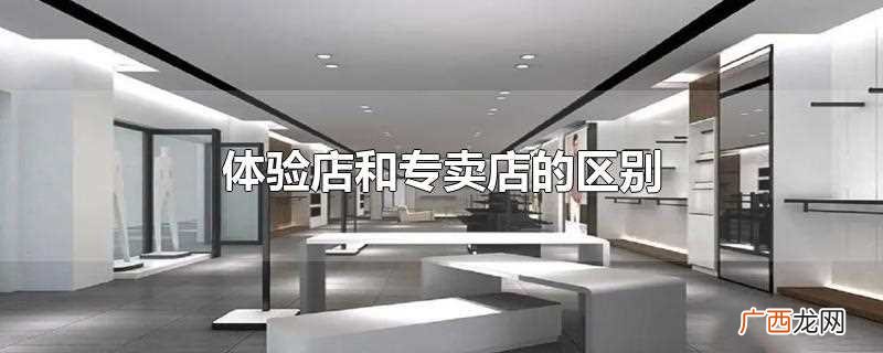 专卖店和体验店有什么区别 体验店和专卖店的区别