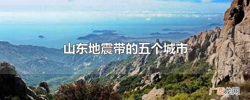 山东地震带的五个城市是什么 山东地震带的五个城市分别是哪些