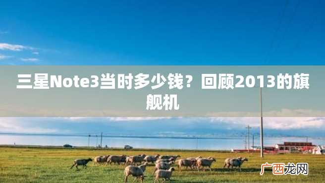 三星Note3当时多少钱？回顾2013的旗舰机