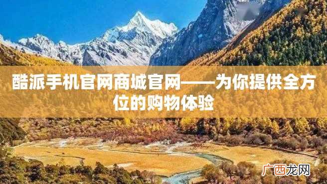 酷派手机官网商城官网——为你提供全方位的购物体验