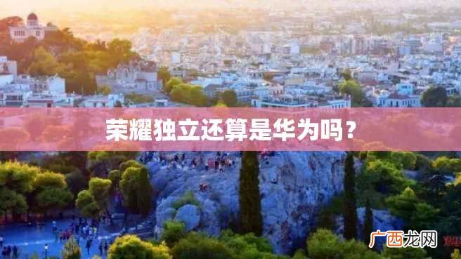 荣耀独立还算是华为吗？