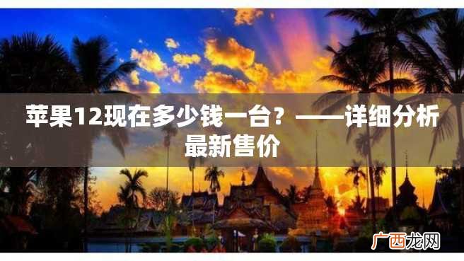 苹果12现在多少钱一台？——详细分析最新售价